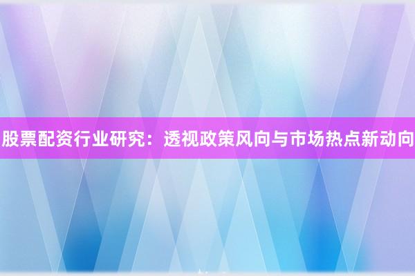 股票配资行业研究：透视政策风向与市场热点新动向