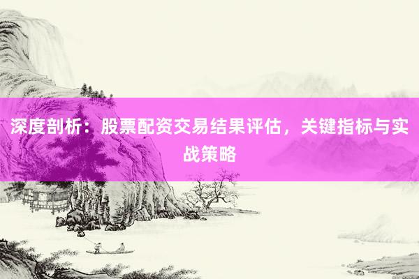深度剖析：股票配资交易结果评估，关键指标与实战策略