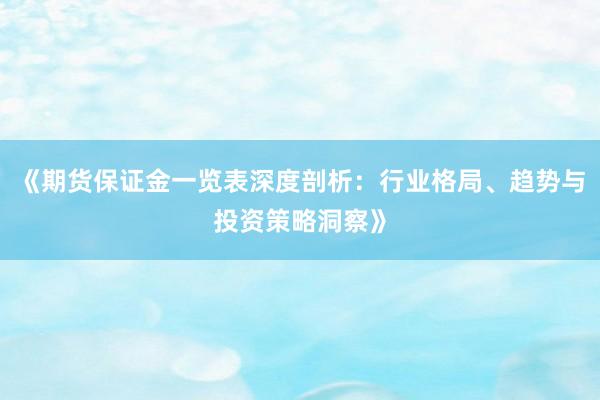 《期货保证金一览表深度剖析：行业格局、趋势与投资策略洞察》