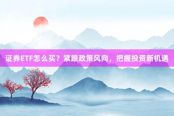 证券ETF怎么买？紧跟政策风向，把握投资新机遇