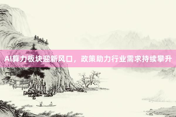 AI算力板块迎新风口，政策助力行业需求持续攀升