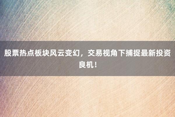 股票热点板块风云变幻，交易视角下捕捉最新投资良机！