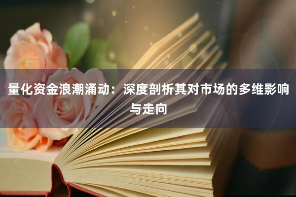 量化资金浪潮涌动：深度剖析其对市场的多维影响与走向