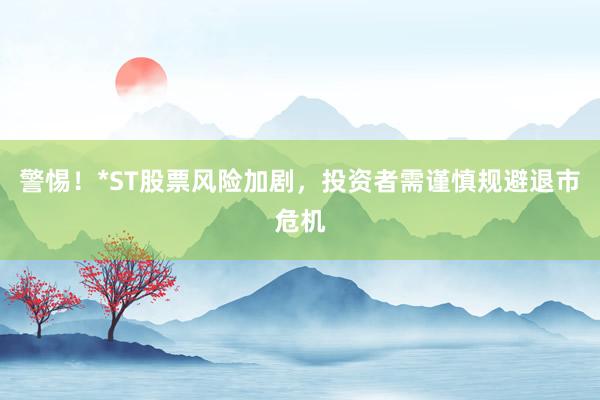 警惕！*ST股票风险加剧，投资者需谨慎规避退市危机