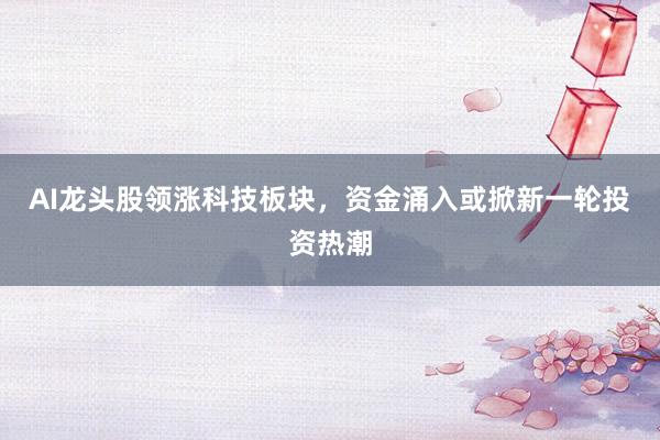 AI龙头股领涨科技板块，资金涌入或掀新一轮投资热潮