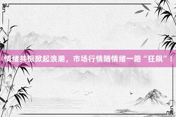 情绪共振掀起浪潮，市场行情随情绪一路“狂飙”！