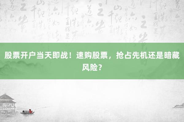 股票开户当天即战！速购股票，抢占先机还是暗藏风险？