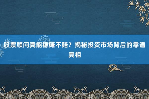 股票顾问真能稳赚不赔？揭秘投资市场背后的靠谱真相