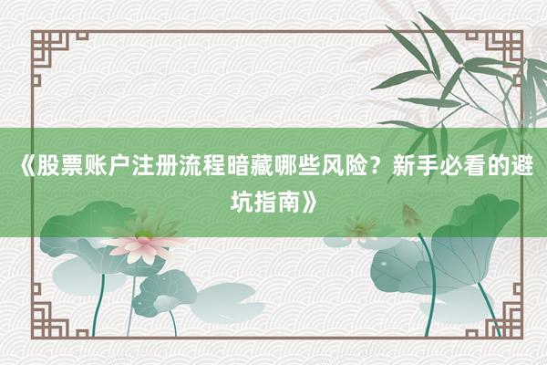 《股票账户注册流程暗藏哪些风险？新手必看的避坑指南》