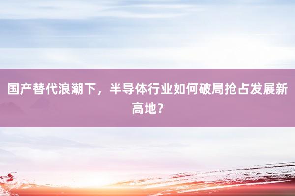 国产替代浪潮下，半导体行业如何破局抢占发展新高地？