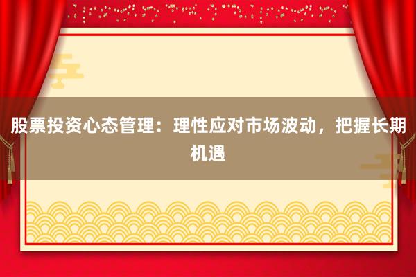 股票投资心态管理：理性应对市场波动，把握长期机遇