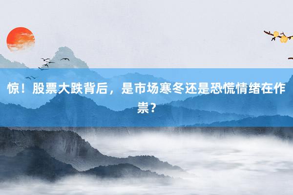惊！股票大跌背后，是市场寒冬还是恐慌情绪在作祟？