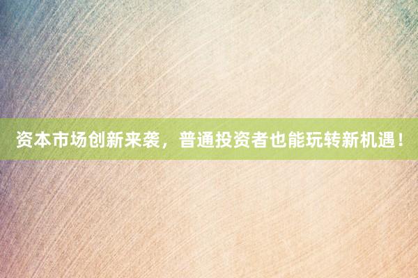 资本市场创新来袭,普通投资者也能玩转新机遇!