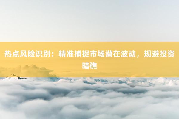 热点风险识别：精准捕捉市场潜在波动，规避投资暗礁
