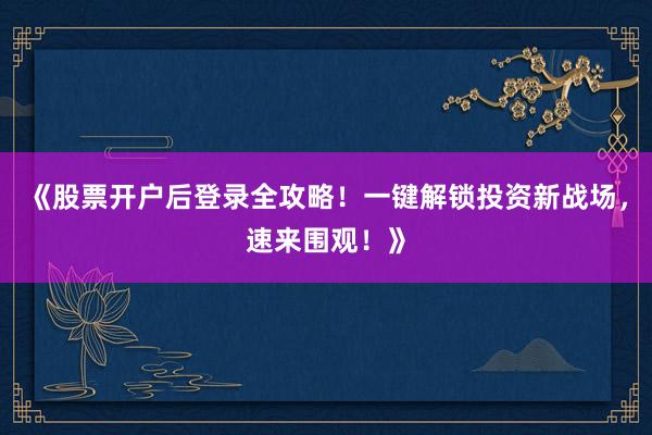 《股票开户后登录全攻略！一键解锁投资新战场，速来围观！》