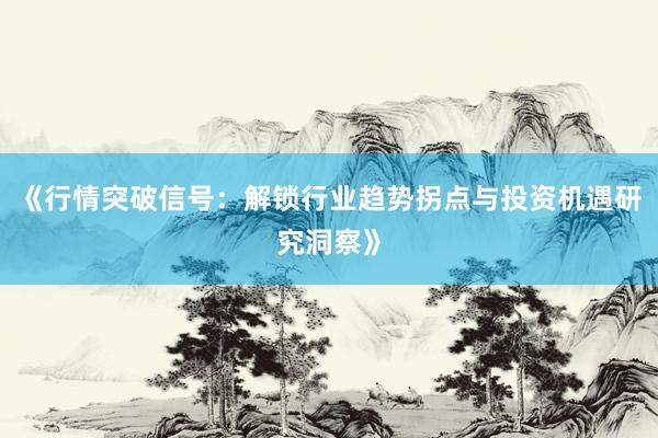 《行情突破信号：解锁行业趋势拐点与投资机遇研究洞察》