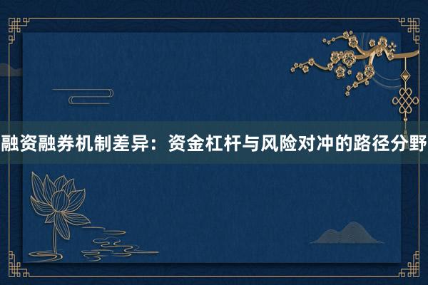 融资融券机制差异：资金杠杆与风险对冲的路径分野