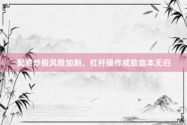 配资炒股风险加剧，杠杆操作或致血本无归