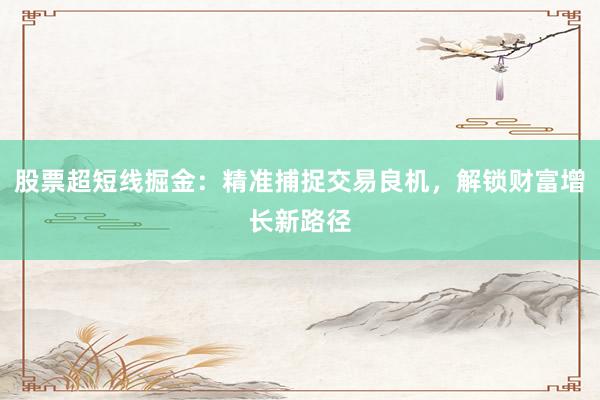 股票超短线掘金：精准捕捉交易良机，解锁财富增长新路径