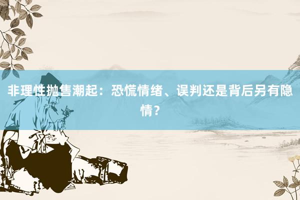 非理性抛售潮起：恐慌情绪、误判还是背后另有隐情？