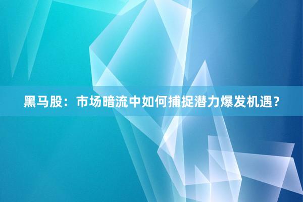 黑马股：市场暗流中如何捕捉潜力爆发机遇？
