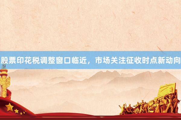 股票印花税调整窗口临近，市场关注征收时点新动向