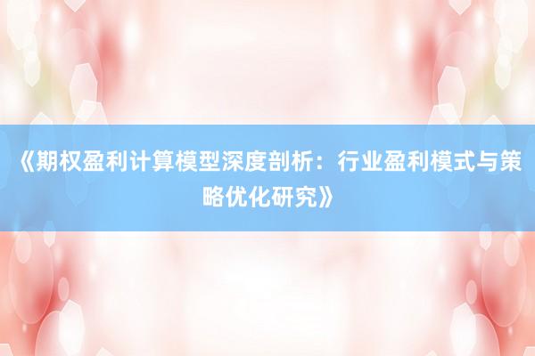 《期权盈利计算模型深度剖析：行业盈利模式与策略优化研究》