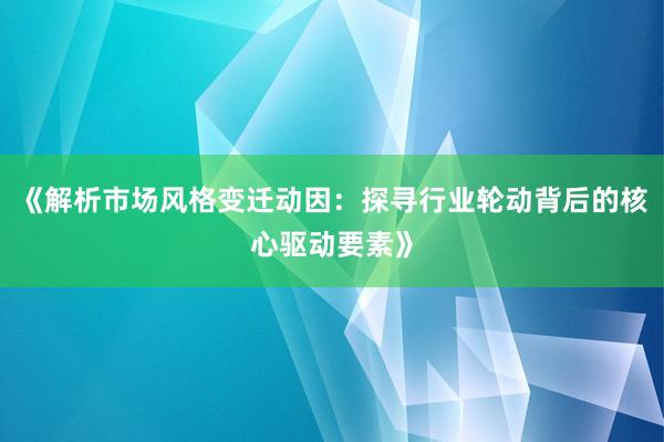 《解析市场风格变迁动因：探寻行业轮动背后的核心驱动要素》