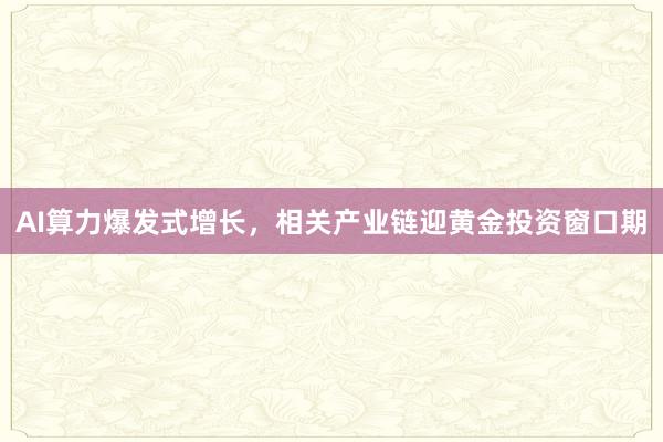 AI算力爆发式增长，相关产业链迎黄金投资窗口期