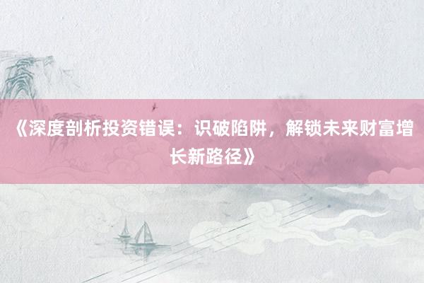 《深度剖析投资错误：识破陷阱，解锁未来财富增长新路径》