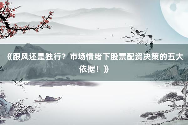 《跟风还是独行？市场情绪下股票配资决策的五大依据！》