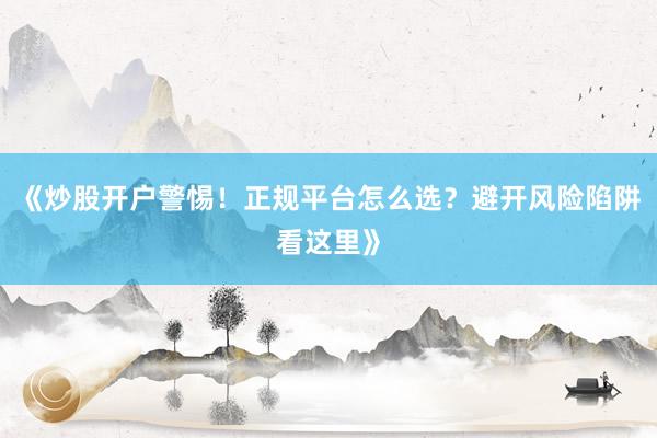 《炒股开户警惕！正规平台怎么选？避开风险陷阱看这里》