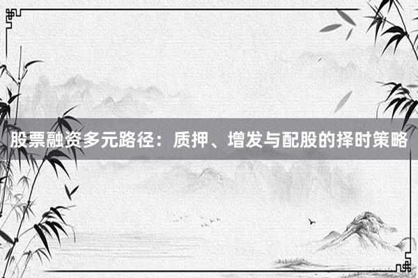 股票融资多元路径：质押、增发与配股的择时策略