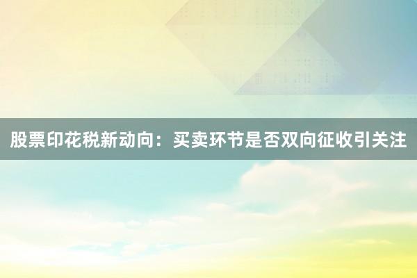 股票印花税新动向：买卖环节是否双向征收引关注