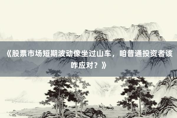 《股票市场短期波动像坐过山车，咱普通投资者该咋应对？》