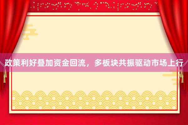 政策利好叠加资金回流，多板块共振驱动市场上行