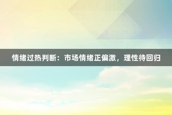 情绪过热判断：市场情绪正偏激，理性待回归
