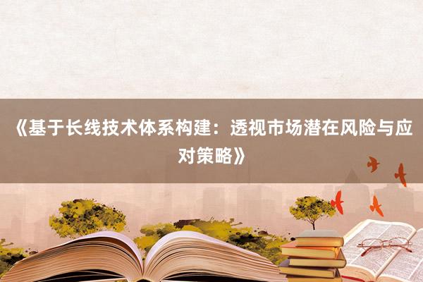 《基于长线技术体系构建：透视市场潜在风险与应对策略》