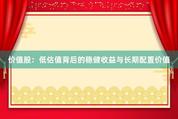 价值股：低估值背后的稳健收益与长期配置价值