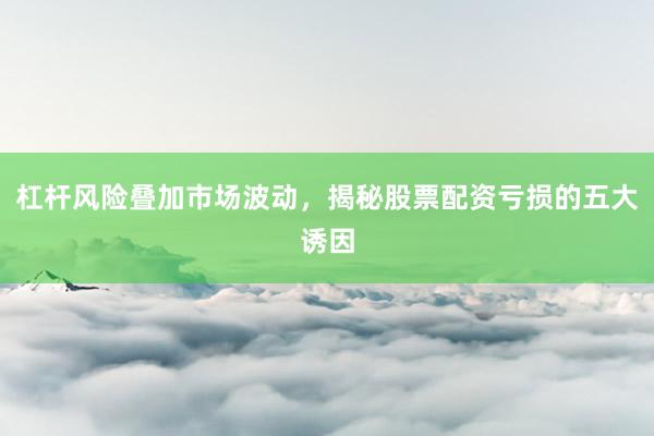 杠杆风险叠加市场波动，揭秘股票配资亏损的五大诱因