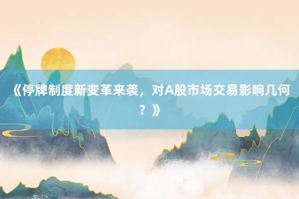 《停牌制度新变革来袭，对A股市场交易影响几何？》