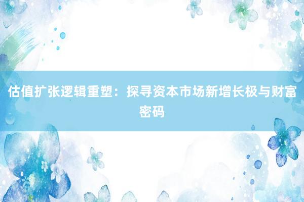 估值扩张逻辑重塑：探寻资本市场新增长极与财富密码