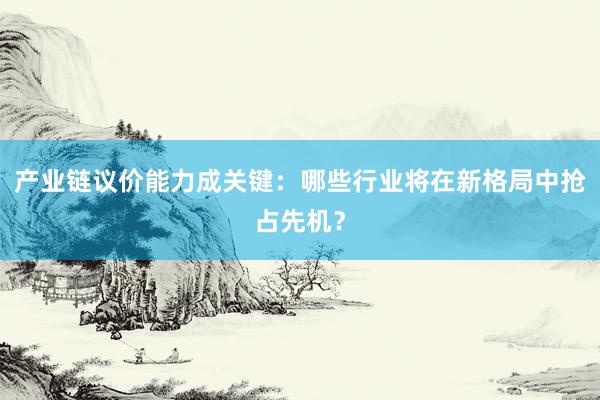 产业链议价能力成关键：哪些行业将在新格局中抢占先机？