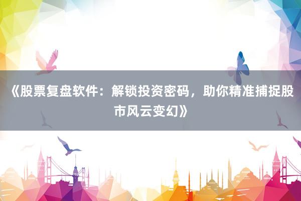 《股票复盘软件：解锁投资密码，助你精准捕捉股市风云变幻》
