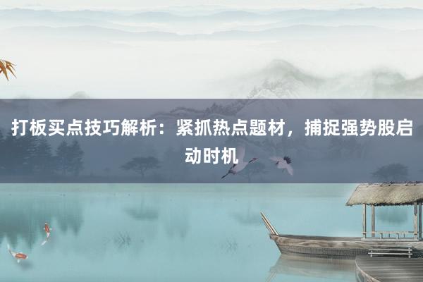打板买点技巧解析：紧抓热点题材，捕捉强势股启动时机