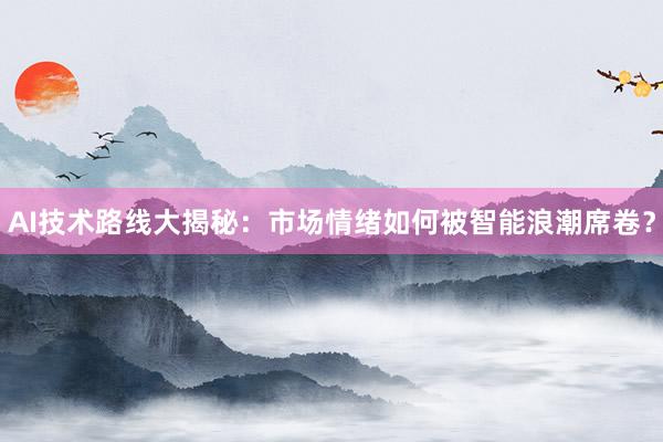 AI技术路线大揭秘：市场情绪如何被智能浪潮席卷？
