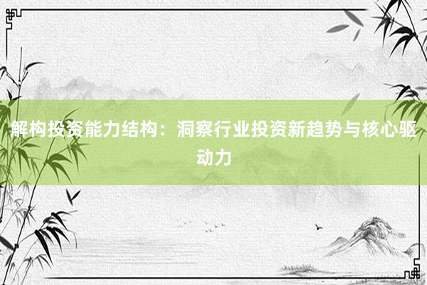 解构投资能力结构：洞察行业投资新趋势与核心驱动力