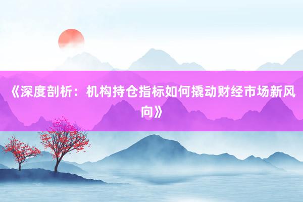 《深度剖析：机构持仓指标如何撬动财经市场新风向》