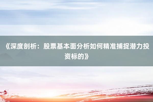 《深度剖析：股票基本面分析如何精准捕捉潜力投资标的》