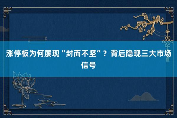 涨停板为何屡现“封而不坚”？背后隐现三大市场信号